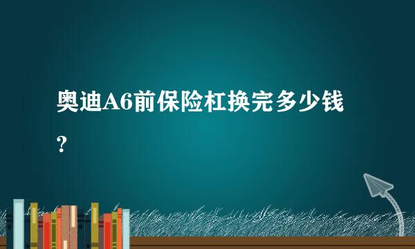 奥迪A6前保险杠换完多少钱？