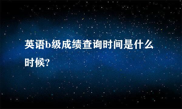 英语b级成绩查询时间是什么时候?