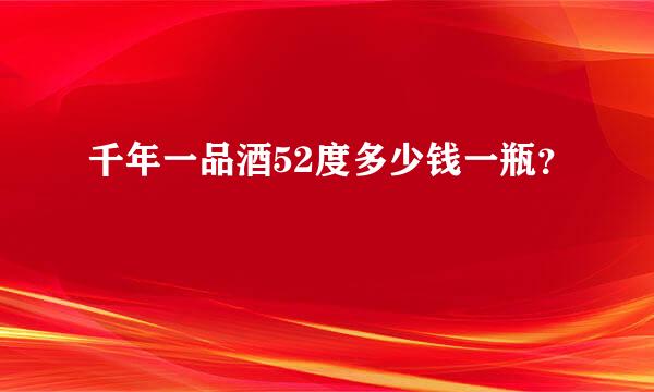 千年一品酒52度多少钱一瓶？