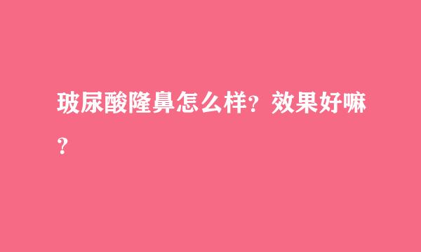 玻尿酸隆鼻怎么样？效果好嘛？