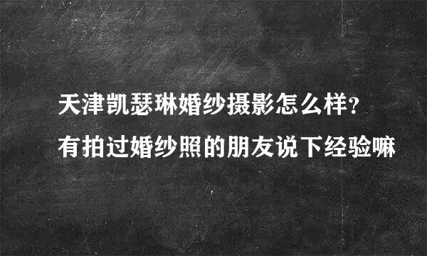 天津凯瑟琳婚纱摄影怎么样？有拍过婚纱照的朋友说下经验嘛