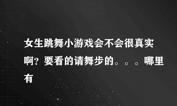 女生跳舞小游戏会不会很真实啊？要看的请舞步的。。。哪里有