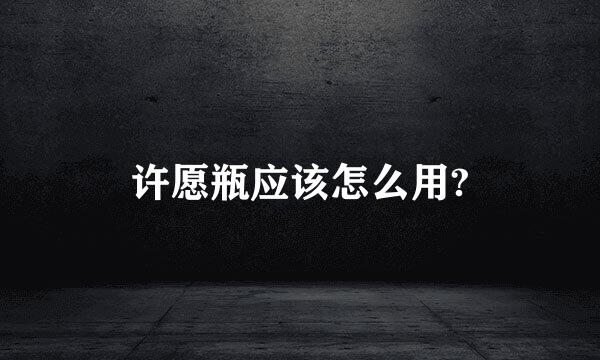 许愿瓶应该怎么用?