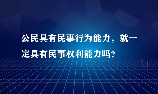 公民具有民事行为能力，就一定具有民事权利能力吗？