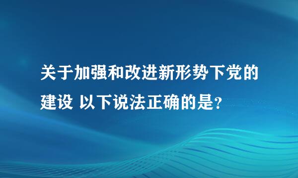 关于加强和改进新形势下党的建设 以下说法正确的是？