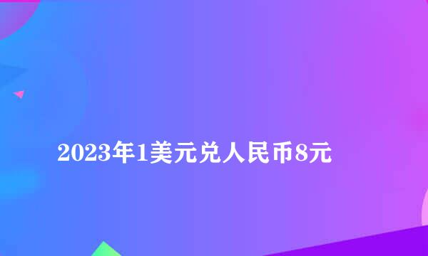 
2023年1美元兑人民币8元
