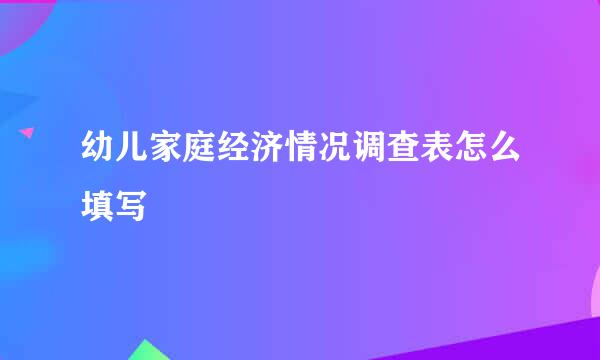 幼儿家庭经济情况调查表怎么填写