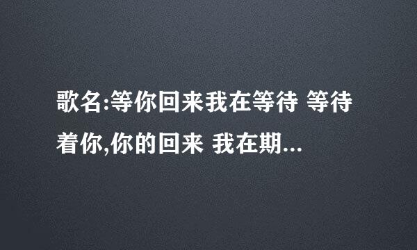 歌名:等你回来我在等待 等待着你,你的回来 我在期待 期待着你将要发生的