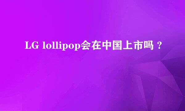 LG lollipop会在中国上市吗 ?