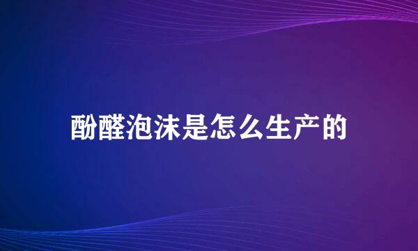 酚醛泡沫是怎么生产的