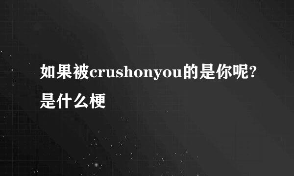 如果被crushonyou的是你呢?是什么梗