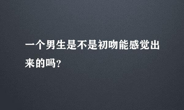 一个男生是不是初吻能感觉出来的吗？