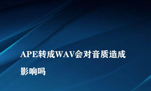 
APE转成WAV会对音质造成影响吗
