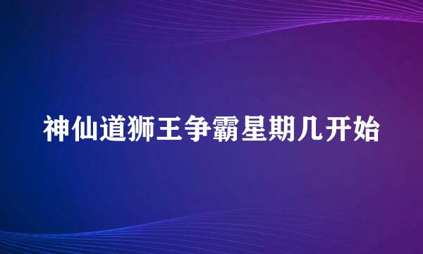 神仙道狮王争霸星期几开始