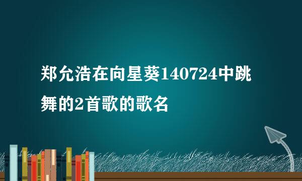 郑允浩在向星葵140724中跳舞的2首歌的歌名