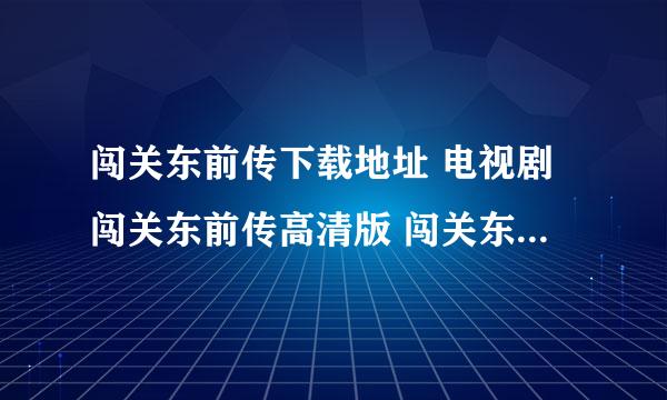 闯关东前传下载地址 电视剧闯关东前传高清版 闯关东前传BT全集下载 闯关东前传3gp下载