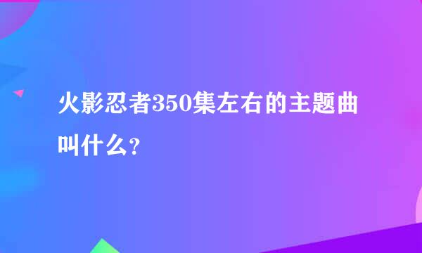 火影忍者350集左右的主题曲叫什么？