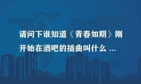 请问下谁知道《青春如期》刚开始在酒吧的插曲叫什么 不是青春期 是青春如期哦