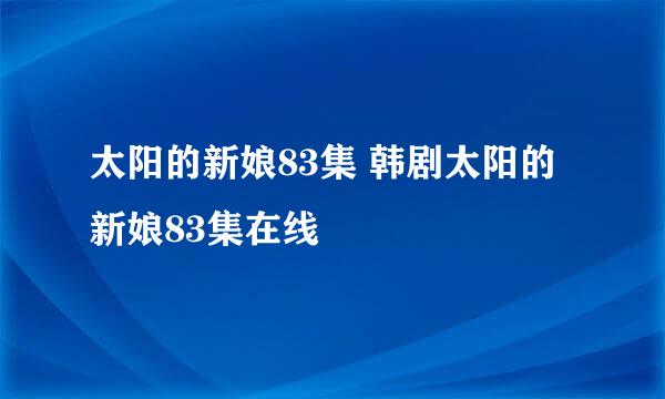 太阳的新娘83集 韩剧太阳的新娘83集在线