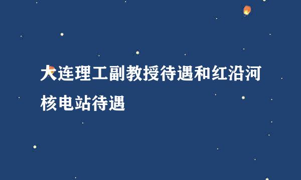 大连理工副教授待遇和红沿河核电站待遇