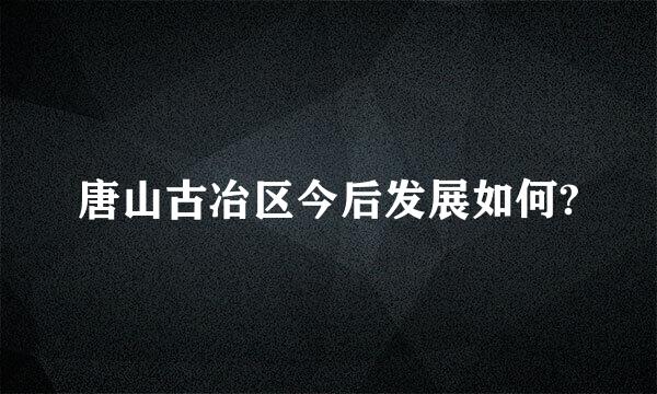 唐山古冶区今后发展如何?