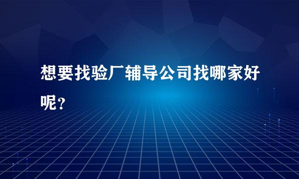 想要找验厂辅导公司找哪家好呢？