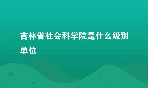 吉林省社会科学院是什么级别单位