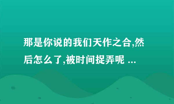 那是你说的我们天作之合,然后怎么了,被时间捉弄呢 哪首歌德歌词