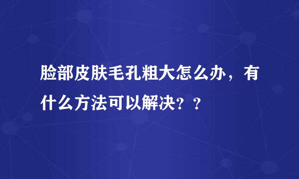 脸部皮肤毛孔粗大怎么办，有什么方法可以解决？？