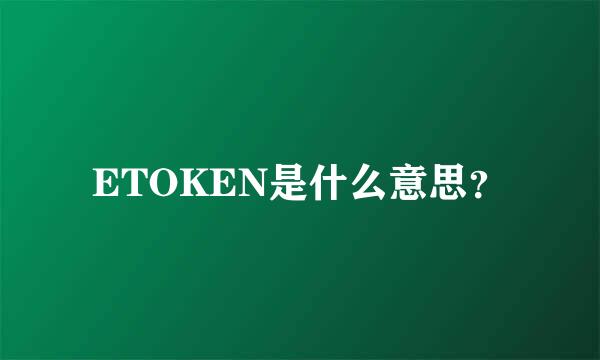 ETOKEN是什么意思？