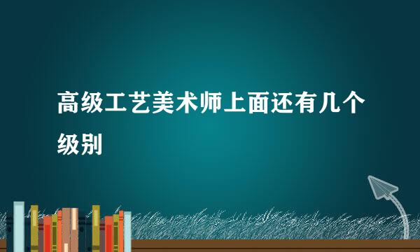 高级工艺美术师上面还有几个级别