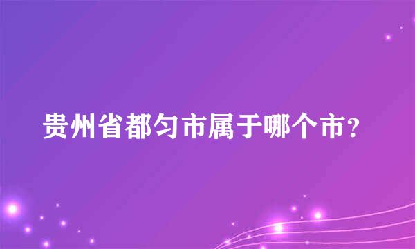 贵州省都匀市属于哪个市？