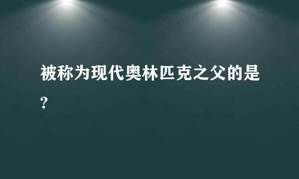 被称为现代奥林匹克之父的是?