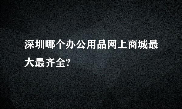 深圳哪个办公用品网上商城最大最齐全?