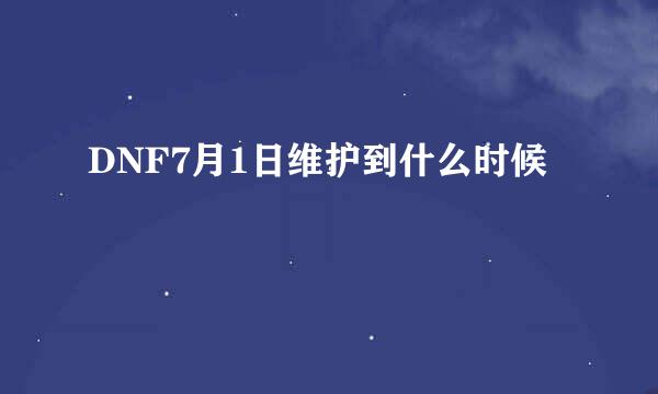 DNF7月1日维护到什么时候