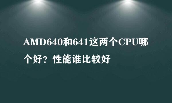 AMD640和641这两个CPU哪个好？性能谁比较好