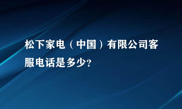 松下家电（中国）有限公司客服电话是多少？