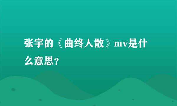 张宇的《曲终人散》mv是什么意思？