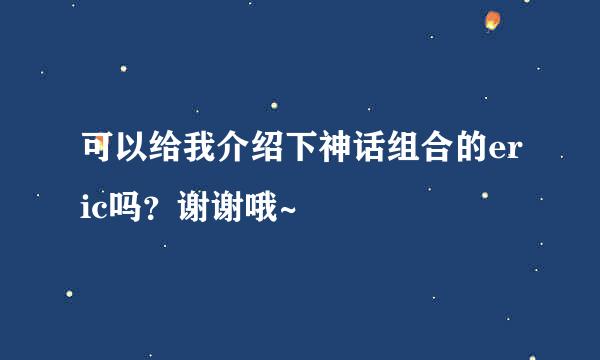 可以给我介绍下神话组合的eric吗？谢谢哦~