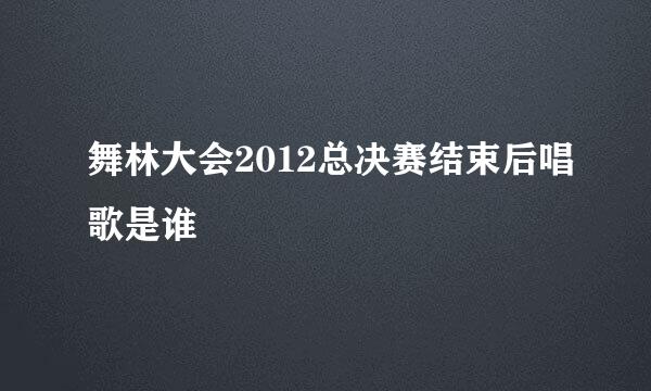 舞林大会2012总决赛结束后唱歌是谁