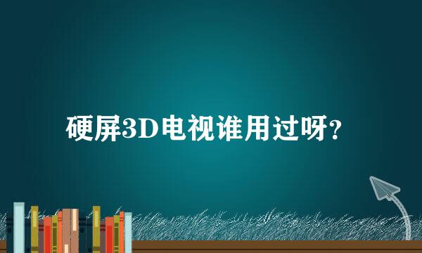 硬屏3D电视谁用过呀？