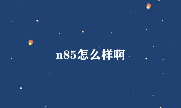 n85怎么样啊