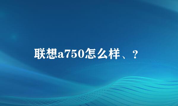 联想a750怎么样、？