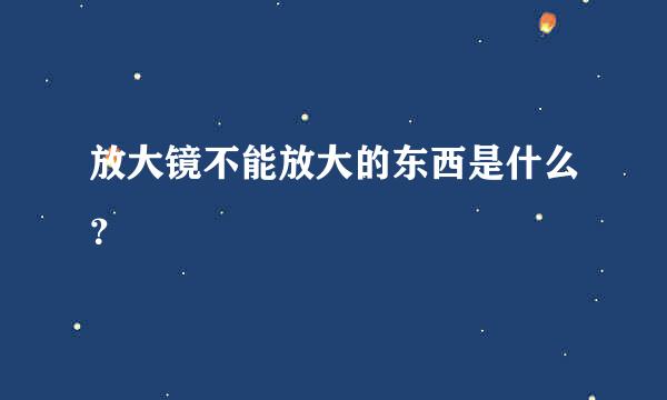 放大镜不能放大的东西是什么？