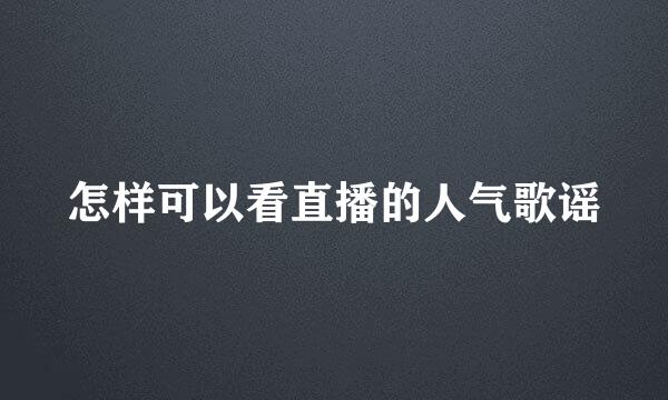 怎样可以看直播的人气歌谣