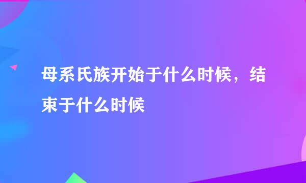 母系氏族开始于什么时候，结束于什么时候