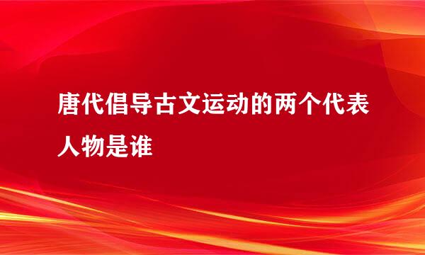 唐代倡导古文运动的两个代表人物是谁