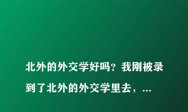 
北外的外交学好吗？我刚被录到了北外的外交学里去，其实我的分数不低 我想请问 北外的外交学怎么样？北外的外交学好吗？2021年学费8万6一年
