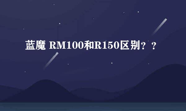 蓝魔 RM100和R150区别？？