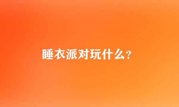 睡衣派对玩什么？